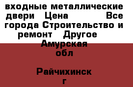  входные металлические двери › Цена ­ 5 360 - Все города Строительство и ремонт » Другое   . Амурская обл.,Райчихинск г.